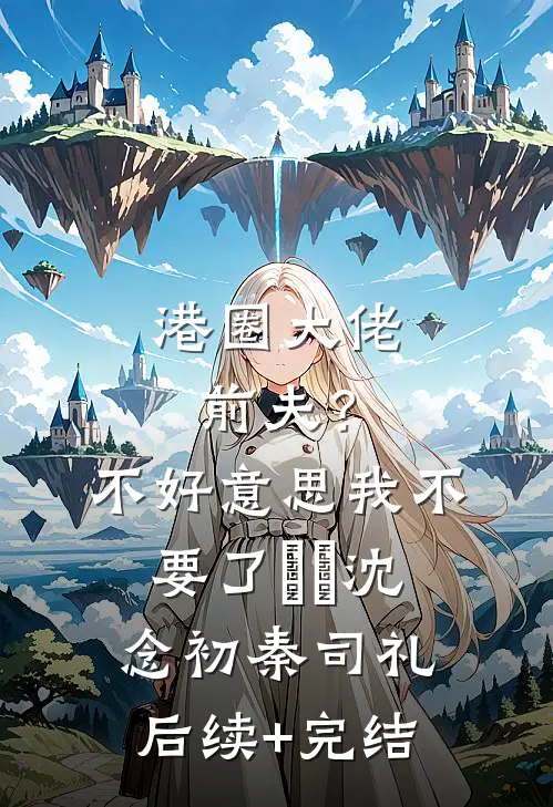 港圈大佬前夫？不好意思我不要了​​沈念初秦司礼后续+完结