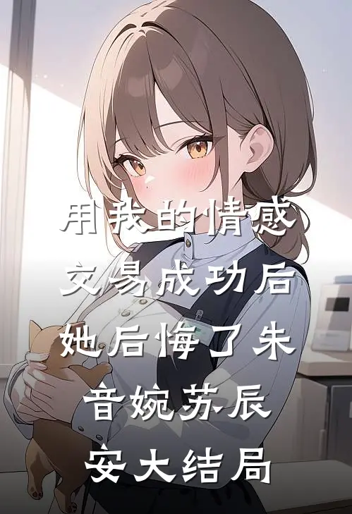 用我的情感交易成功后，她后悔了朱音婉苏辰安大结局