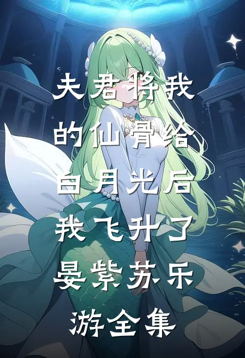 夫君将我的仙骨给白月光后，我飞升了晏紫苏乐游 全集