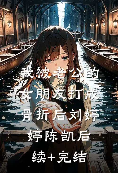 我被老公的女朋友打成骨折后刘婷婷陈凯后续+完结