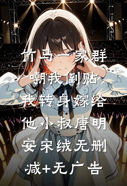 竹马一家群嘲我倒贴，我转身嫁给他小叔唐明安宋绒无删减+无广告