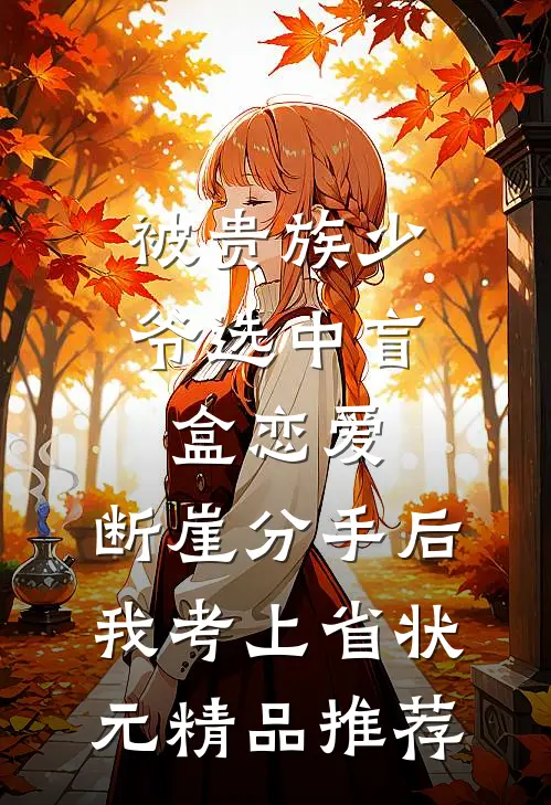 被贵族少爷选中盲盒恋爱，断崖分手后我考上省状元精品推荐