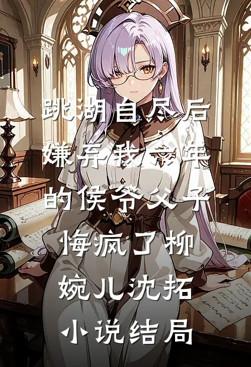 跳湖自尽后，嫌弃我六年的侯爷父子悔疯了柳婉儿沈拓小说结局