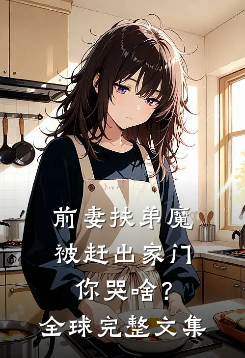 前妻扶弟魔，被赶出家门你哭啥？全球完整文集