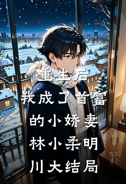重生后，我成了首富的小娇妻林小柔明川大结局