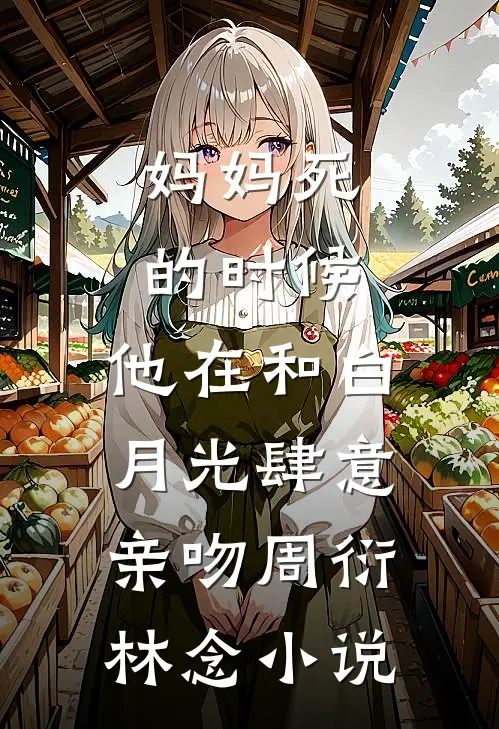 妈妈死的时候，他在和白月光肆意亲吻周衍林念小说