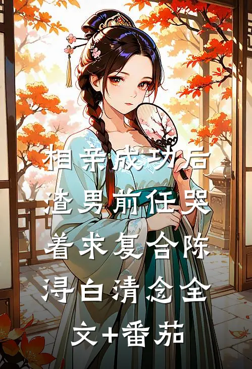 相亲成功后，渣男前任哭着求复合陈浔白清念全文+番茄
