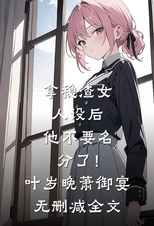 拿稳渣女人设后，他不要名分了！叶岁晚萧御宴无删减全文