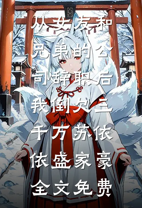从女友和兄弟的公司辞职后，我倒欠三千万苏依依盛家豪全文免费