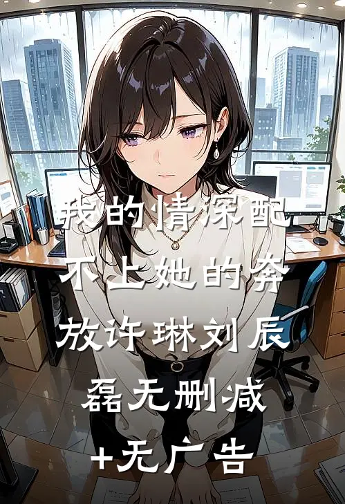 我的情深配不上她的奔放许琳刘辰磊无删减+无广告