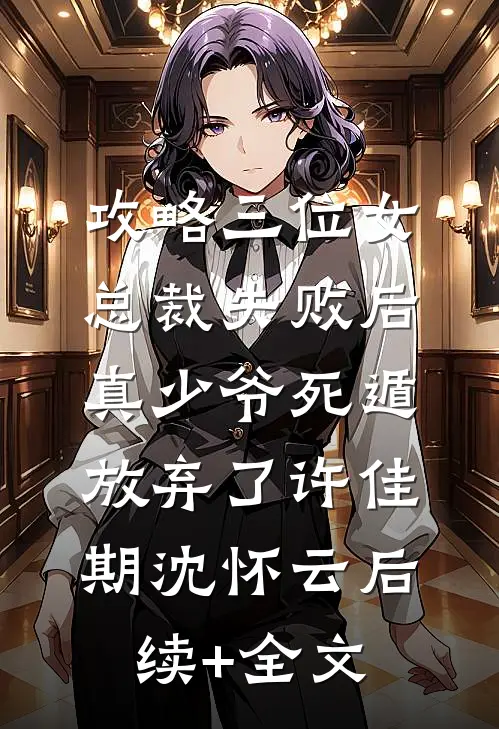 攻略三位女总裁失败后，真少爷死遁放弃了许佳期沈怀云后续+全文