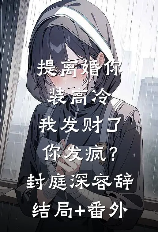 提离婚你装高冷，我发财了你发疯？封庭深容辞结局+番外