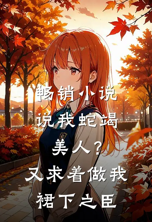 畅销小说说我蛇竭美人？又求着做我裙下之臣