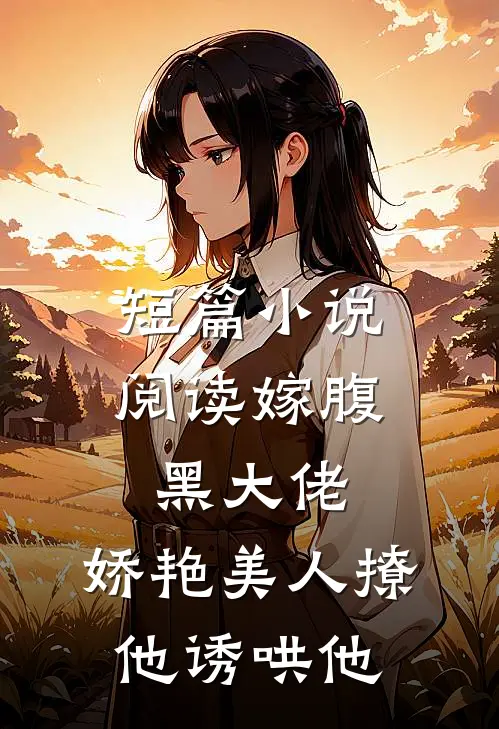 短篇小说阅读嫁腹黑大佬，娇艳美人撩他诱哄他