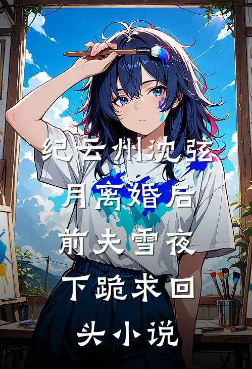 纪云州沈弦月离婚后，前夫雪夜下跪求回头小说