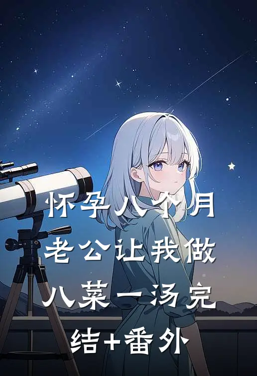 怀孕八个月，老公让我做八菜一汤完结+番外