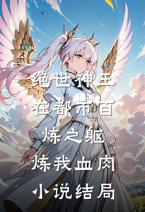 绝世神王在都市-百炼之躯，炼我血肉小说结局