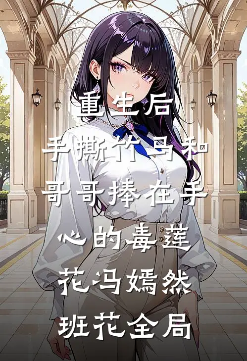 重生后，手撕竹马和哥哥捧在手心的毒莲花冯嫣然班花全局