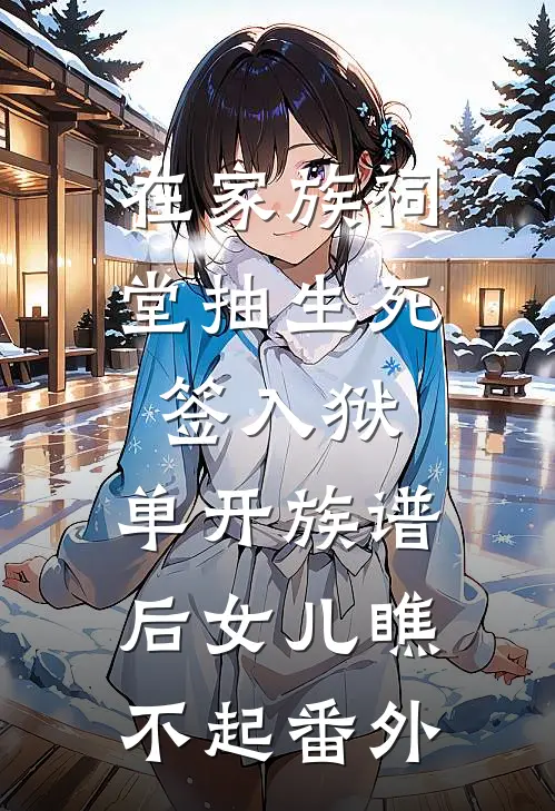 在家族祠堂抽生死签入狱，单开族谱后女儿瞧不起番外