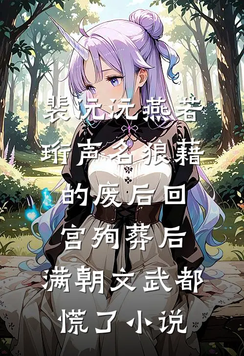 裴沅沅燕若珩声名狼藉的废后回宫殉葬后，满朝文武都慌了小说