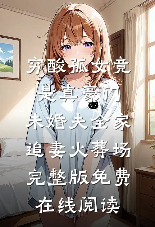 穷酸孤女竟是真豪门，未婚夫全家追妻火葬场完整版免费在线阅读