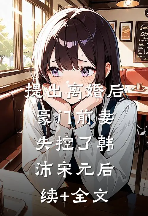 提出离婚后，豪门前妻失控了韩沛宋元后续+全文