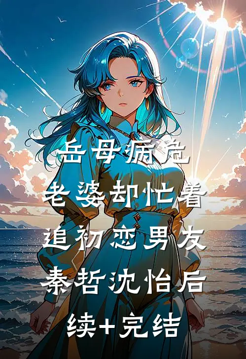 岳母病危，老婆却忙着追初恋男友秦哲沈怡后续+完结