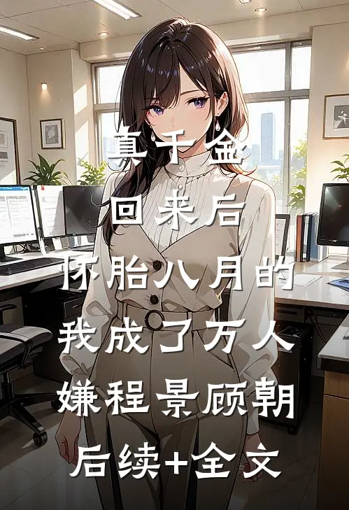 真千金回来后，怀胎八月的我成了万人嫌程景顾朝后续+全文