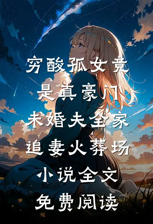 穷酸孤女竟是真豪门，未婚夫全家追妻火葬场小说全文免费阅读