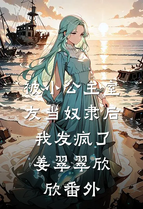被小公主室友当奴隶后，我发疯了姜翠翠欣欣 番外