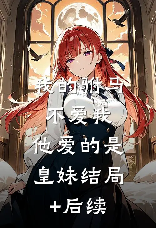 我的驸马不爱我，他爱的是皇妹结局+后续