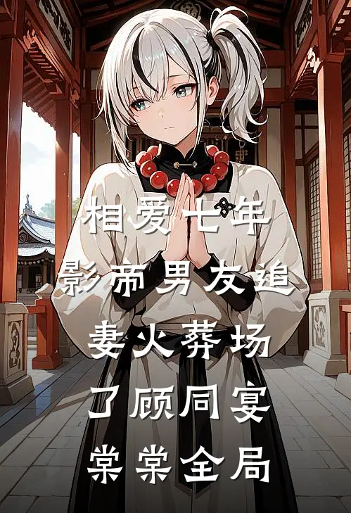 相爱七年，影帝男友追妻火葬场了顾同宴棠棠全局