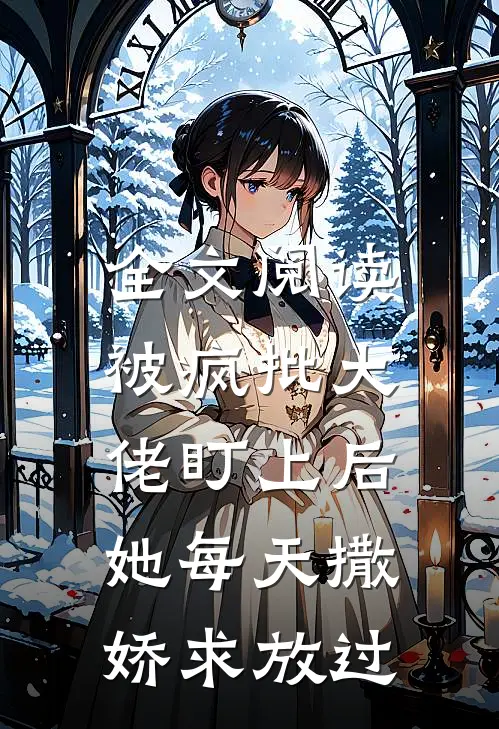 全文阅读被疯批大佬盯上后，她每天撒娇求放过