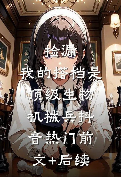 捡漏：我的搭档是顶级生物机械兵抖音热门前文+后续