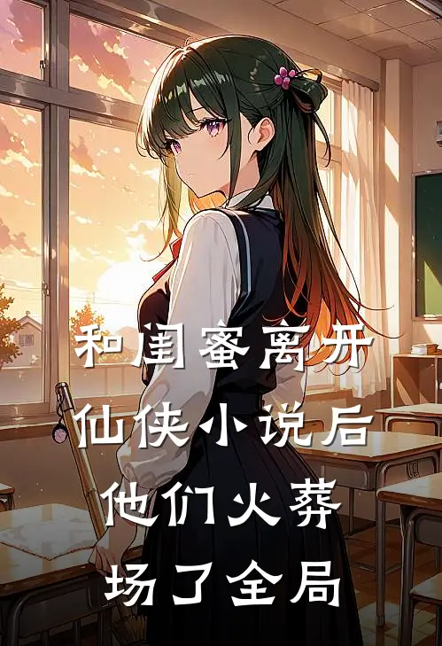 和闺蜜离开仙侠小说后，他们火葬场了全局