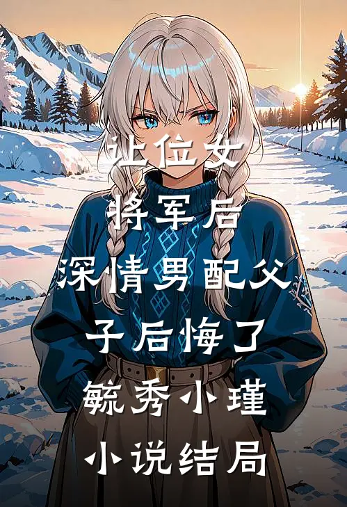 让位女将军后，深情男配父子后悔了毓秀小瑾小说结局