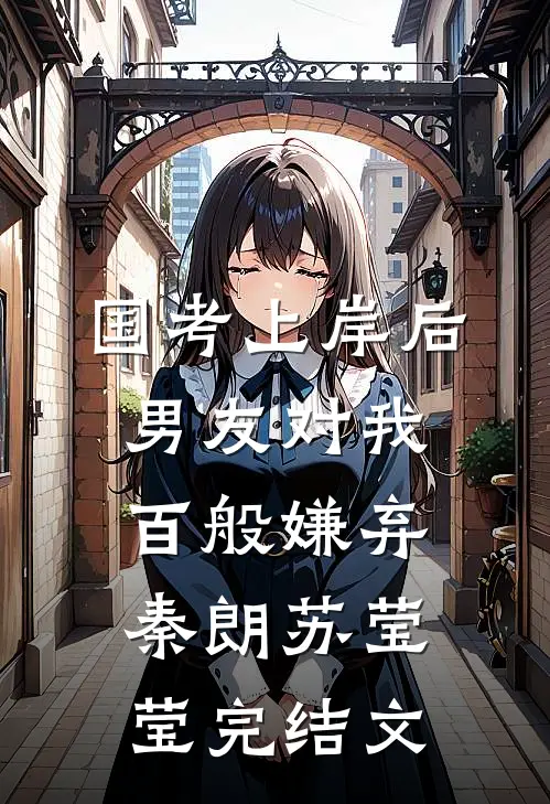 国考上岸后，男友对我百般嫌弃秦朗苏莹莹完结文