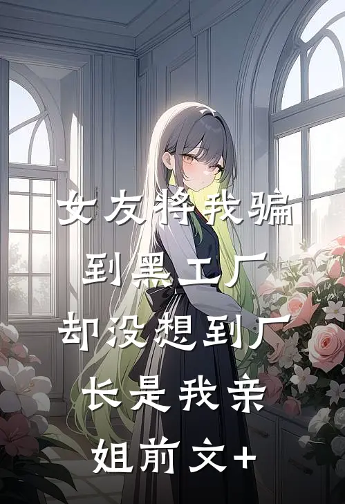 女友将我骗到黑工厂，却没想到厂长是我亲姐前文+