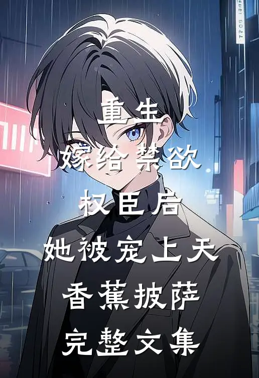 重生:嫁给禁欲权臣后,她被宠上天 香蕉披萨完整文集