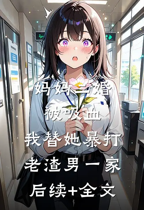 妈妈二婚被吸血，我替她暴打老渣男一家后续+全文