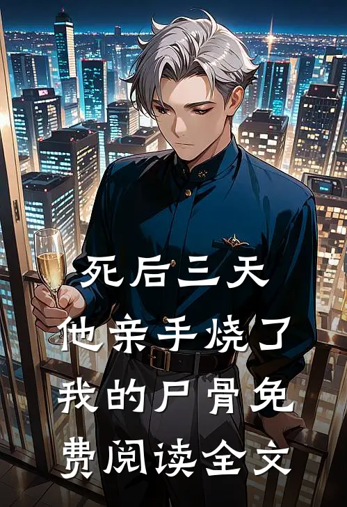 死后三天，他亲手烧了我的尸骨免费阅读全文