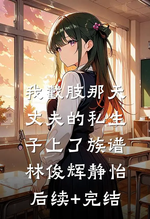 我截肢那天，丈夫的私生子上了族谱林俊辉静怡后续+完结