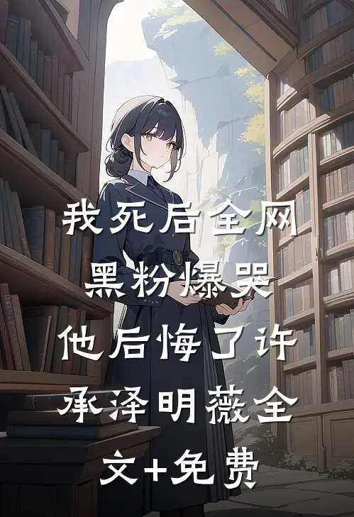 我死后全网黑粉爆哭，他后悔了许承泽明薇全文+免费