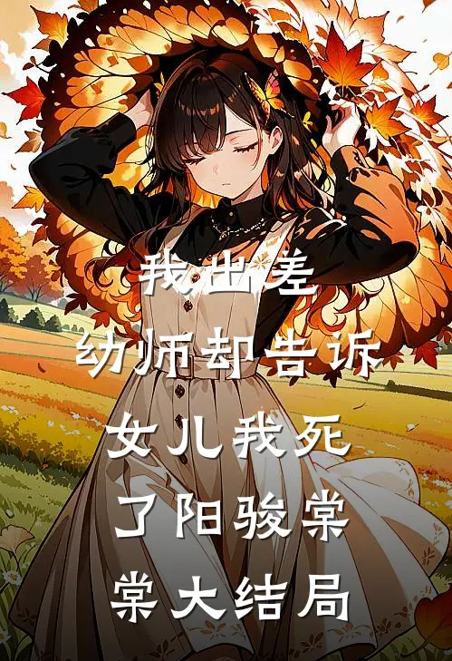 我出差，幼师却告诉女儿我死了阳骏棠棠大结局