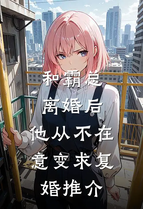 和霸总离婚后，他从不在意变求复婚推介