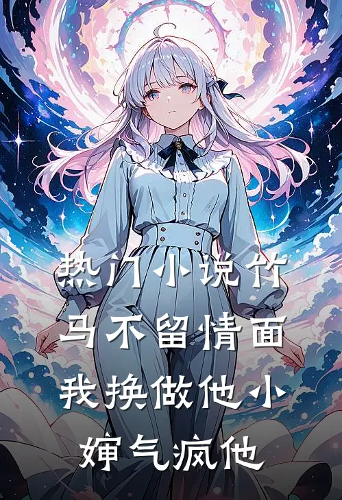 热门小说竹马不留情面，我换做他小婶气疯他