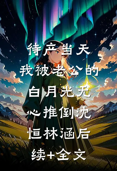 待产当天，我被老公的白月光无心推倒沈恒林涵后续+全文