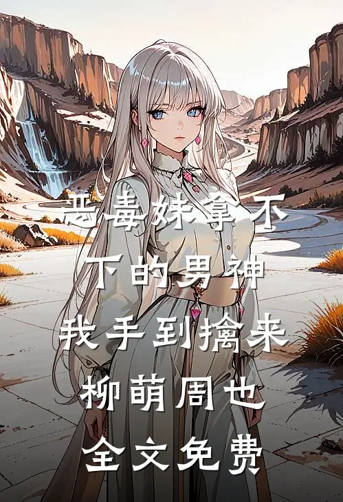 恶毒妹拿不下的男神，我手到擒来柳萌周也全文免费