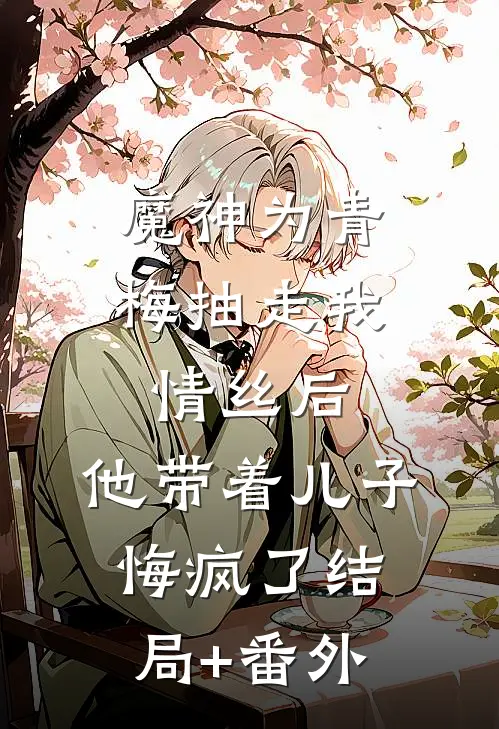 魔神为青梅抽走我情丝后，他带着儿子悔疯了结局+番外