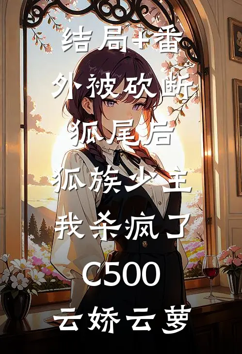 结局+番外被砍断狐尾后，狐族少主我杀疯了C500云娇云萝